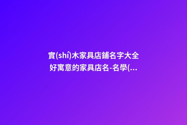 實(shí)木家具店鋪名字大全 好寓意的家具店名-名學(xué)網(wǎng)